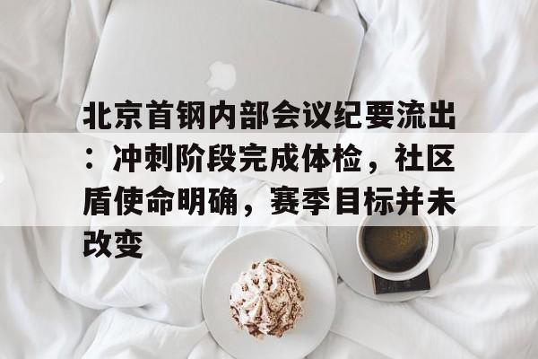 开云-北京首钢内部会议纪要流出：冲刺阶段完成体检，社区盾使命明确，赛季目标并未改变的简单介绍